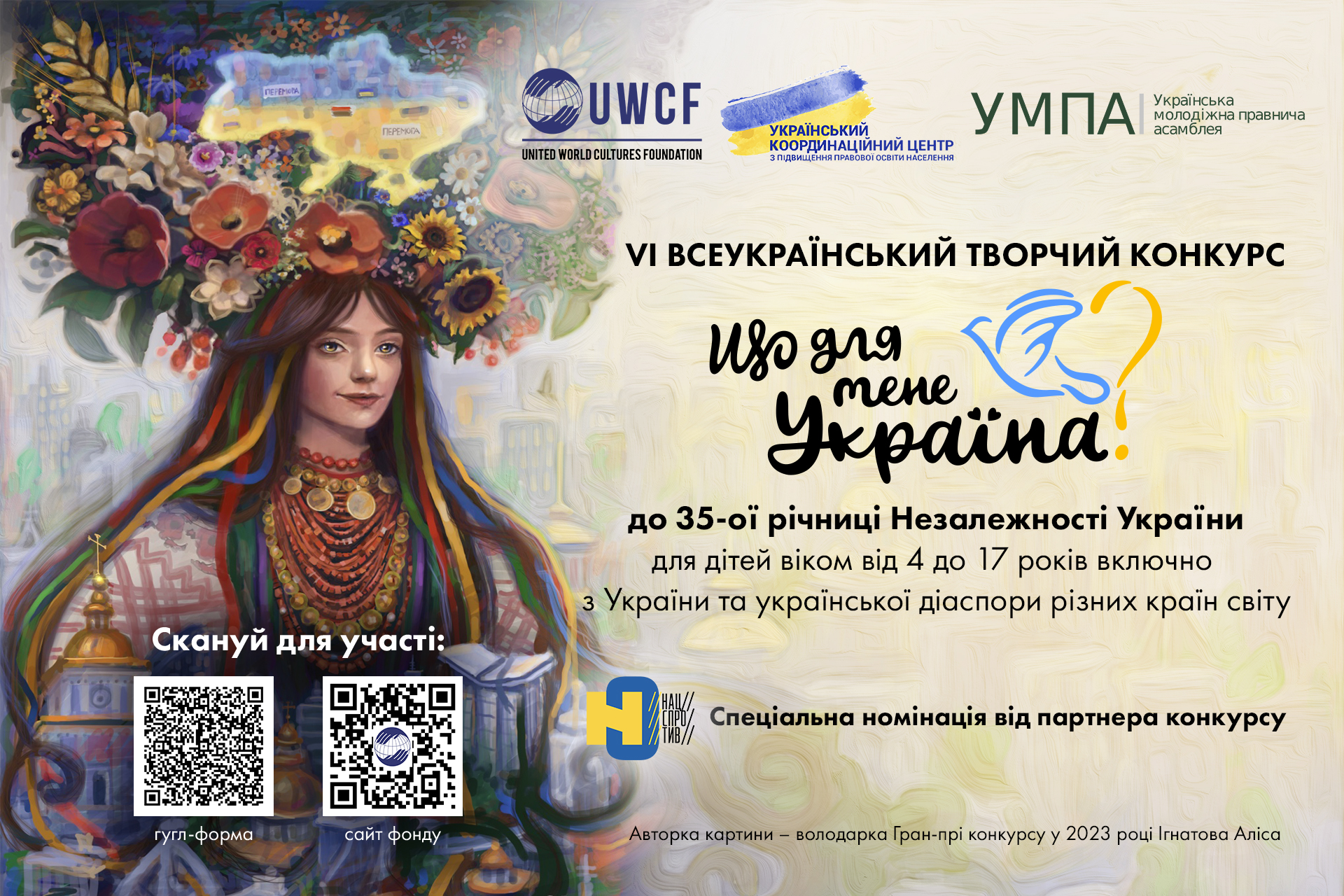 Художній афіша-банер VI Всеукраїнського творчого конкурсу «Що для мене Україна?», присвяченого 35-ій річниці Незалежності України. Ліва частина (ілюстрація): На передньому плані розміщено мальовану картину Аліси Ігнатової (володарки Гран-прі конкурсу 2023 року). На ній зображено молоду дівчину в традиційному українському вбранні — вишиванці, кількох нитках червоного намиста та пишному вінку з соняшників, калини й польових квітів. Згори вінка виростає стилізована жовто-блакитна карта України з написами «ПЕРЕМОГА». На тлі розгорнуто міський пейзаж із золотими куполами храмів. У лівому нижньому кутку поверх малюнка розташовано заклик «Скануй для участі:» та два QR-коди з підписами: «гугл-форма» та «сайт фонду». Права частина (інформація та логотипи): У верхньому рядку вишикувано логотипи організаторів: «UWCF» (United World Cultures Foundation), «Український координаційний центр з підвищення правової освіти населення» та «УМПА» (Українська молодіжна правнича асамблея).