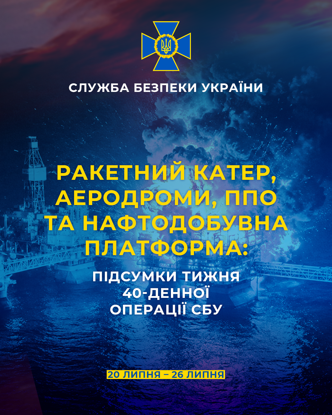 Титульна інформаційна графіка Служби безпеки України з офіційним логотипом СБУ та великим жовто-білим текстом: «Ракетний катер, аеродроми, ППО та нафтодобувна платформа: підсумки тижня 40-денної операції СБУ (20 липня – 26 липня)». Тло виконане у синіх тонах із зображенням морського промислового об'єкта та вибуху.