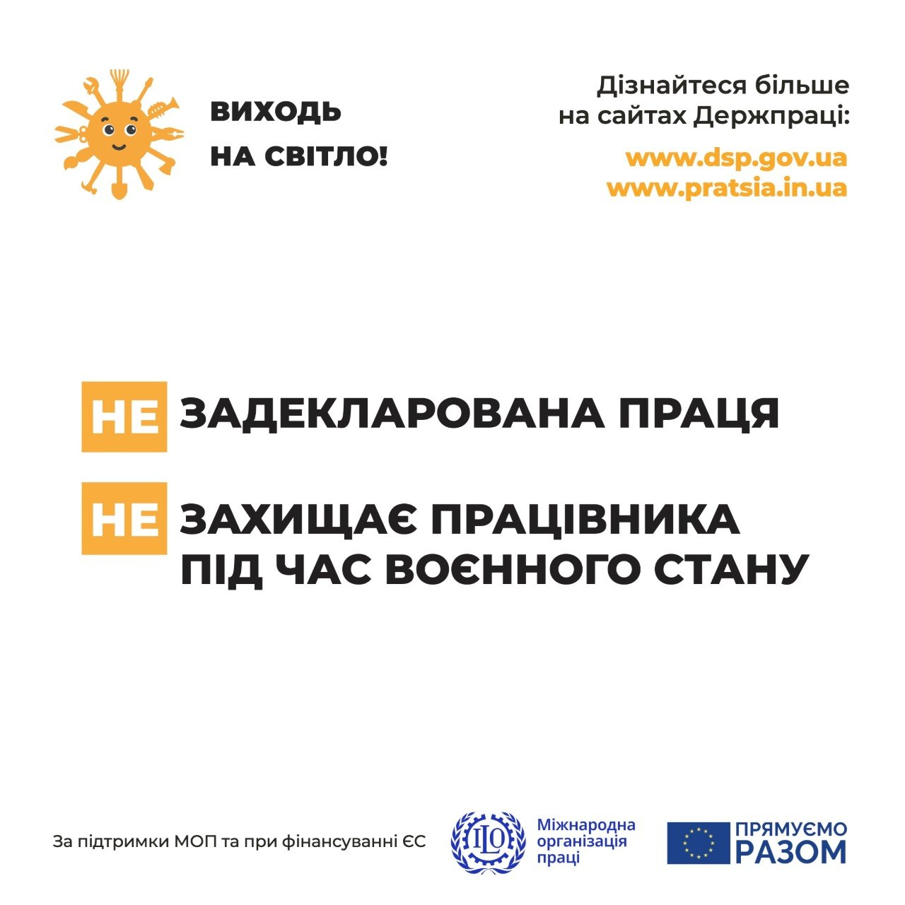 Інформаційний плакат Держпраці «Виходь на світло!» проти незадекларованої праці. На білому тлі розміщено гасло «Незадекларована праця не захищає працівника під час воєнного стану», посилання на офіційні сайти Державної служби України з питань праці, а також логотипи МОП та ЄС.