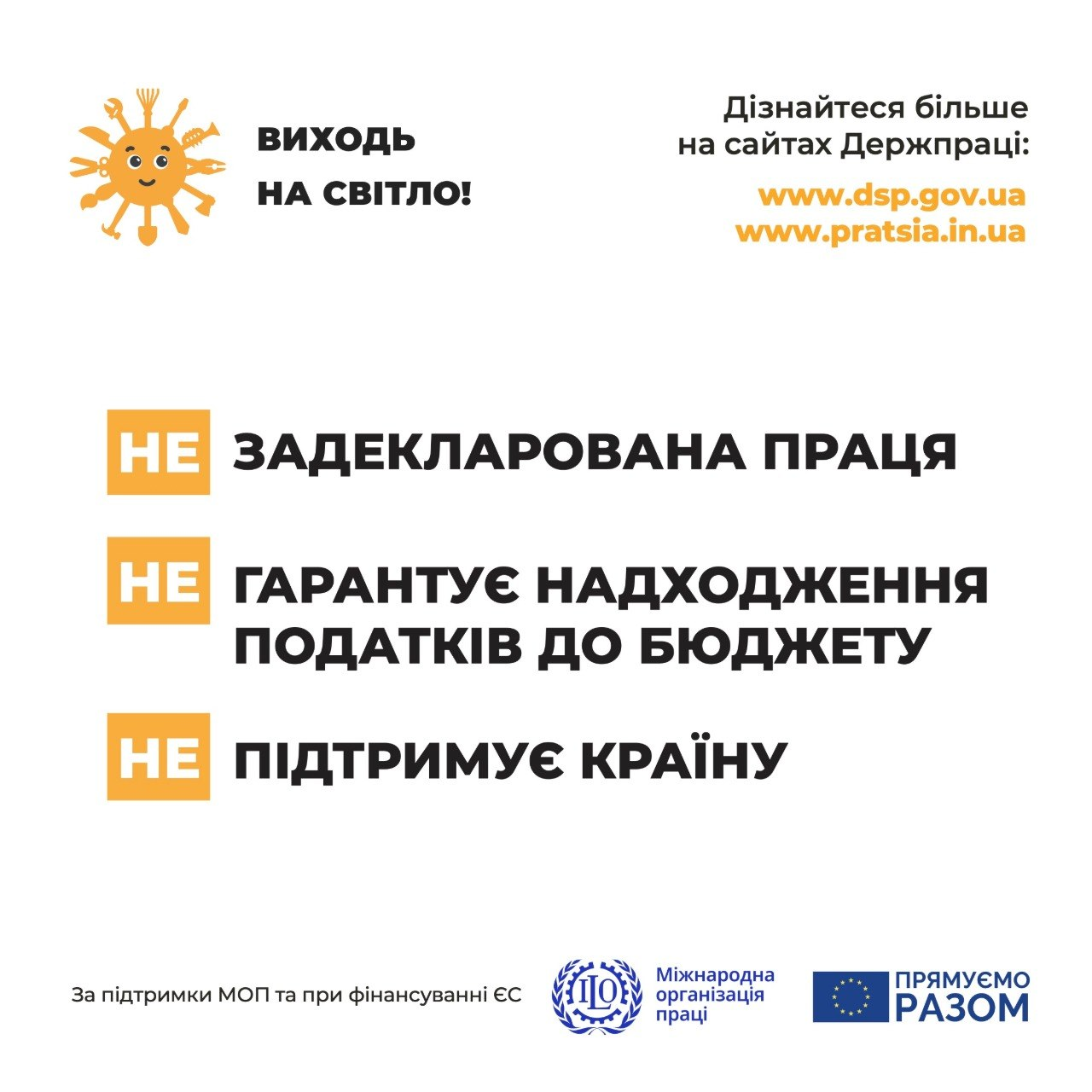 Інформаційний банер інформаційної кампанії «Виходь на світло!» від Держпраці проти неофіційного працевлаштування. Текст на білому тлі проголошує: «Незадекларована праця не гарантує надходження податків до бюджету, не підтримує країну». Внизу розміщені логотипи Міжнародної організації праці та Європейського Союзу із гаслом «Прямуємо разом».