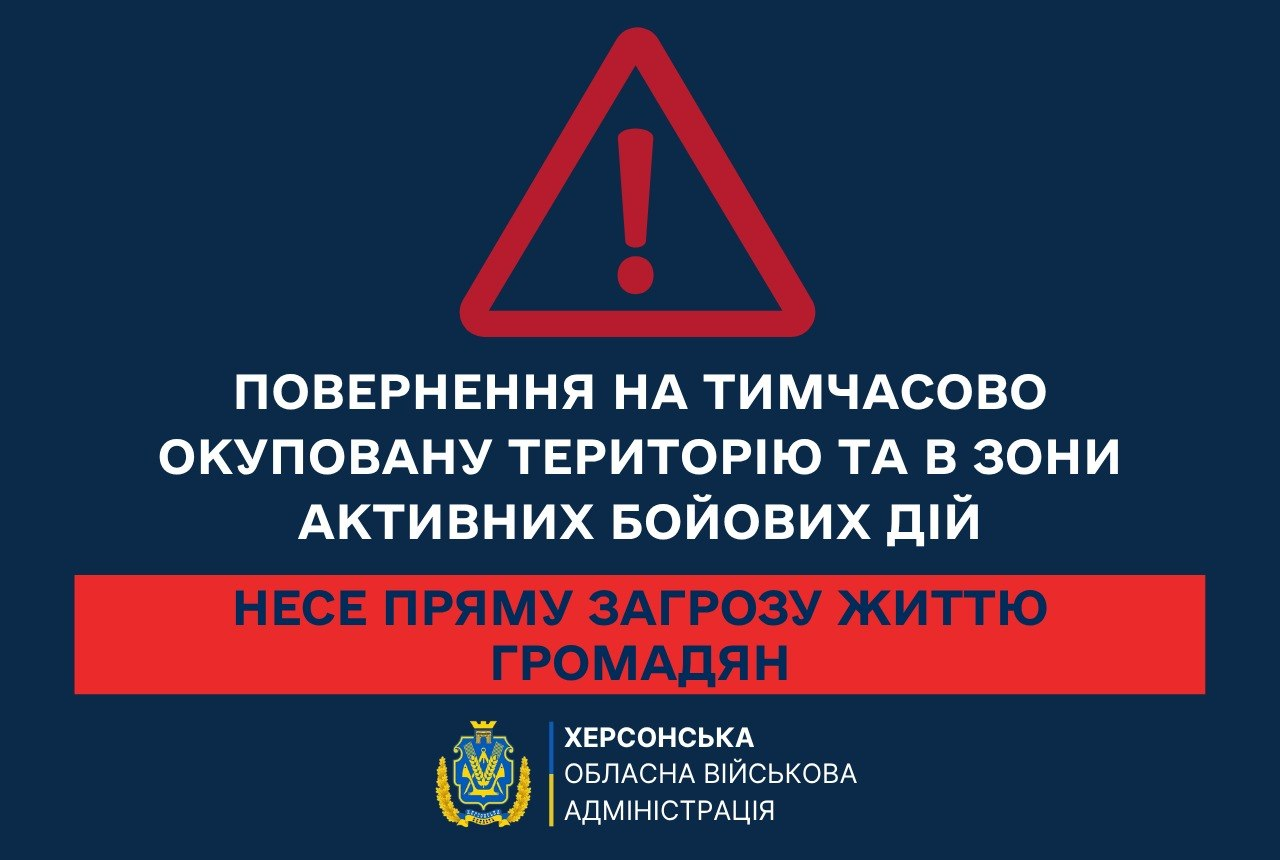 Інформаційна графіка Херсонської обласної військової адміністрації на темно-синьому тлі, яка застерігає громадян від повернення на тимчасово окуповані території та в зони активних бойових дій. У верхній частині зображено великий червоний трикутник із попереджувальним знаком оклику. Нижче розміщено текст: Повернення на тимчасово окуповану територію та в зони активних бойових дій несе пряму загрозу життю громадян. У нижній частині розташовано офіційний герб та логотип установи. Матеріал супроводжує роз'яснення про смертельні безпекові ризики для цивільних, серед яких фільтраційні та репресивні заходи росіян, примусова мобілізація чоловіків, незаконне привласнення майна та тиск на родини з дітьми.