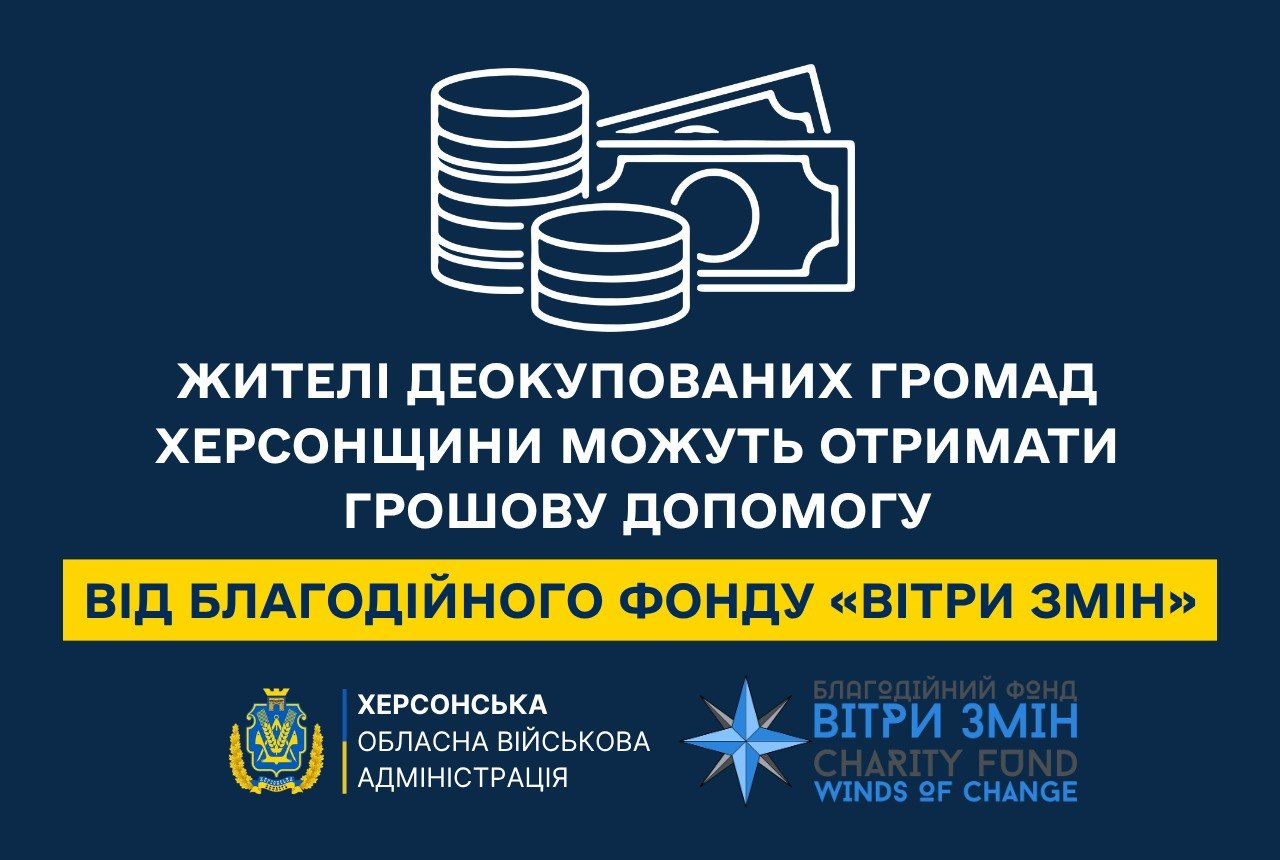 Інформаційний банер Херсонської ОВА на темно-синьому тлі повідомляє про можливість отримання грошової допомоги від благодійного фонду «Вітри змін» для повнолітніх жителів деокупованих громад області, які проживають на відстані до 50 кілометрів від лінії фронту. У верхній частині плаката розміщено схематичне зображення купюр та монет, а по центру нанесено великий заголовок «ЖИТЕЛІ ДЕОКУПОВАНИХ ГРОМАД ХЕРСОНЩИНИ МОЖУТЬ ОТРИМАТИ ГРОШОВУ ДОПОМОГУ» та назву фонду на жовтій плашці із номером гарячої лінії 066-458-88-68. У нижній частині банера розташовані офіційний герб ОВА та двомовний логотип фонду «Вітри змін» із символікою рози вітрів.