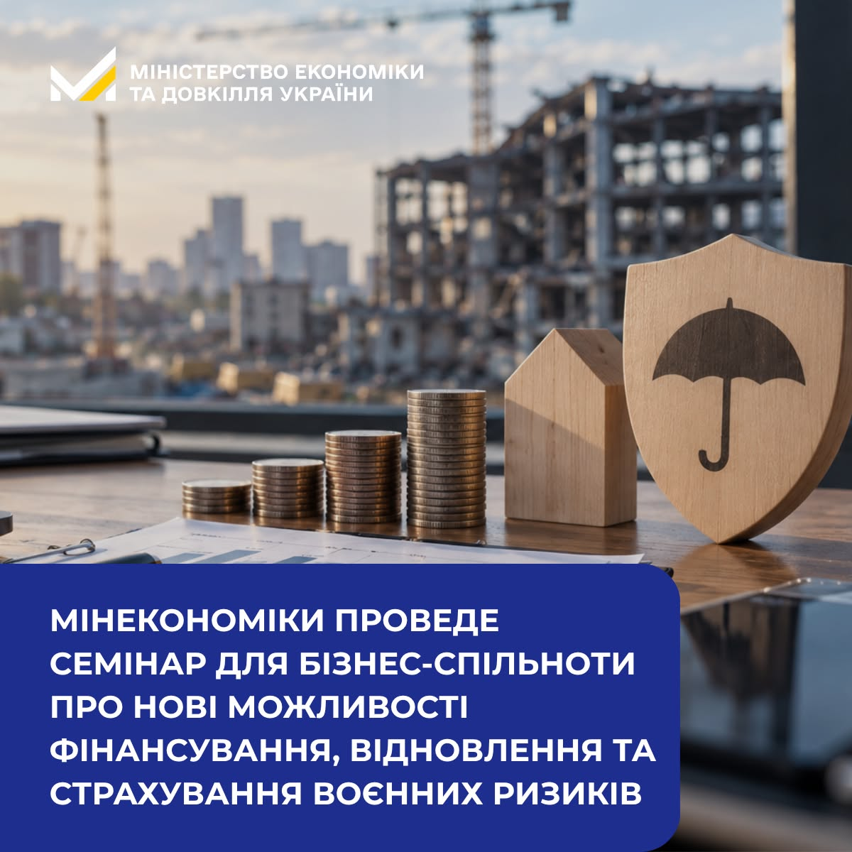 Горизонтальний офіційний інформаційний банер синього кольору анонсує онлайн-семінар Міністерства економіки та довкілля України для бізнес-спільноти про нові можливості фінансування, відновлення та страхування воєнних ризиків, який заплановано на 24 вересня 2026 року. У нижній частині на великій синій плашці виведено білий заголовок: «МІНЕКОНОМІКИ ПРОВЕДЕ СЕМІНАР ДЛЯ БІЗНЕС-СПІЛЬНОТИ ПРО НОВІ МОЖЛИВОСТІ ФІНАНСУВАННЯ, ВІДНОВЛЕННЯ ТА СТРАХУВАННЯ ВОЄННИХ РИСИКІВ». На передньому плані на робочому столі розкладено відкритий ноутбук, документи, білу будівельну каску, стовпчики монет, що зростають у висоту, дві фігурки дерев'яних будинків та дерев'яний щит із малюнком парасольки. На задньому плані крізь велике офісне вікно видно будівництво багатоповерхової споруди з кранами та Державний Прапор України праворуч, що відображає запуск державної підтримки бізнесу, компенсацій за пошкоджене майно та страхування ризиків у співпраці з бізнес-асоціаціями ЕВА, АСС та СУП.