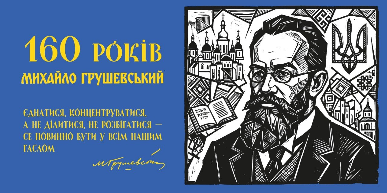 Патріотичний інформаційний банер у синіх та золотистих кольорах присвячений 160-річчю від дня народження Михайла Грушевського — видатного історика, вченого та голови Української Центральної Ради. Ліворуч на синьому тлі нанесено великий золотистий заголовок «160 РОКІВ МИХАЙЛО ГРУШЕВСЬКИЙ», під яким опубліковано його державотворчу цитату: «ЄДНАТИСЯ, КОНЦЕНТРУВАТИСЯ, А НЕ ДІЛИТИСЯ, НЕ РОЗБІГАТИСЯ — СЕ ПОВИННО БУТИ У ВСІМ НАШИМ ГАСЛОМ», скріплену золотавим підписом діяча. Праворуч розміщено велику графічну ілюстрацію у стилі чорно-білої ліногравюри з портретом Михайла Грушевського в окулярах та з бородою. Обличчя мислителя оточують символічні історичні елементи: розгорнута книга «ІСТОРІЯ УКРАЇНИ-РУСИ», контури куполів київських храмів, традиційні орнаменти вишивки та Державний Герб України — Тризуб у кутку, що підкреслює вагомий внесок діяча у відродження української державності.