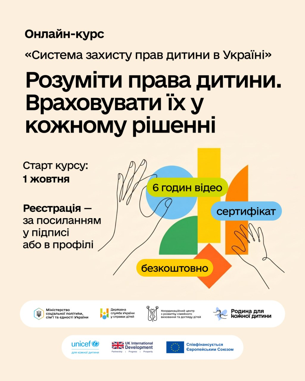 Інформаційний банер про запуск безоплатного онлайн-курсу «Система захисту прав дитини в Україні» на освітній платформі Prometheus. У верхній частині розміщено заголовок курсу та головне гасло кампанії: «Розуміти права дитини. Враховувати їх у кожному рішенні». Зліва вказано інформацію про старт курсу 1 жовтня та умови реєстрації за посиланням. Праворуч розташована абстрактна кольорова графіка з контурними малюнками долонь та написами у різнокольорових геометричних фігурах: «6 годин відео», «сертифікат» та «безкоштовно». У нижній частині банера на білій плашці розміщені логотипи ініціаторів та партнерів проєкту, серед яких Міністерство соціальної політики, сім’ї та єдності України, Державна служба України у справах дітей, Координаційний центр з розвитку сімейного виховання та догляду дітей, проєкт «Родина для кожної дитини», ЮНІСЕФ (UNICEF), UK International Development та знак співфінансування від Європейського Союзу.