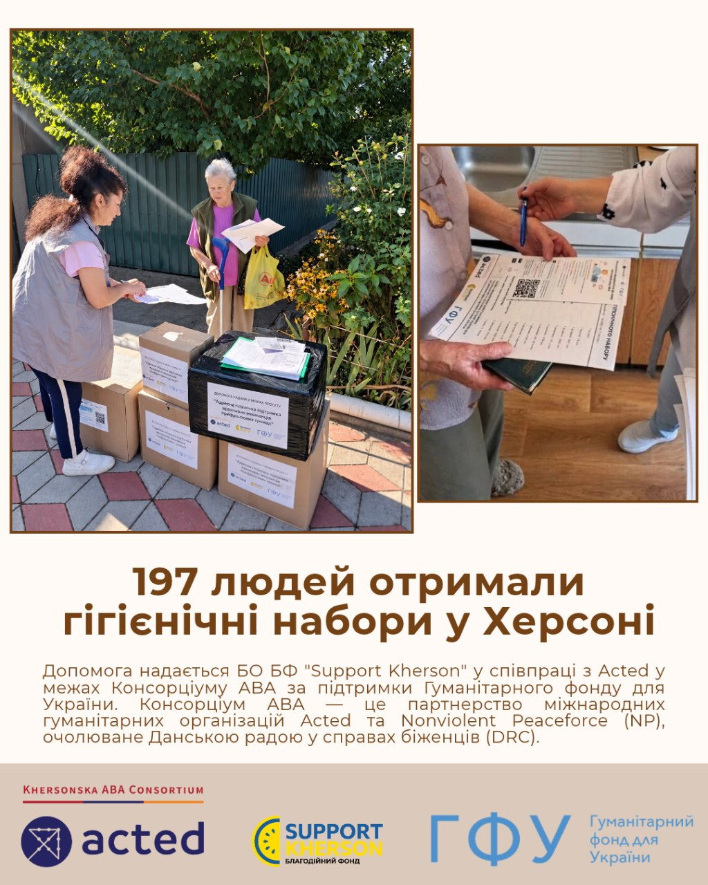 Офіційний інформаційний банер-інфографіка благодійного фонду «Support Kherson» під заголовком «197 людей отримали гігієнічні набори у Херсоні», що ілюструє надання адресної допомоги жителям у межах Консорціуму ABA за підтримки Гуманітарного фонду для України, де у верхній лівій частині колажу волонтерка у рожевому жилеті передає коробку та підписані документи літній жінці на вулиці біля приватного будинку на тлі зелених дерев, а в правій верхній частині крупним планом показано момент верифікації та заповнення відомостей видачі допомоги на дерев'яному столі за паспортом отримувача, причому в нижній частині світло-бежевого плаката розміщено детальний опис партнерських організацій та офіційні кольорові логотипи консорціуму «Khersonska ABA Consortium», організацій «acted», благодійного фонду «SUPPORT KHERSON» та «ГФУ Гуманітарний фонд для України».