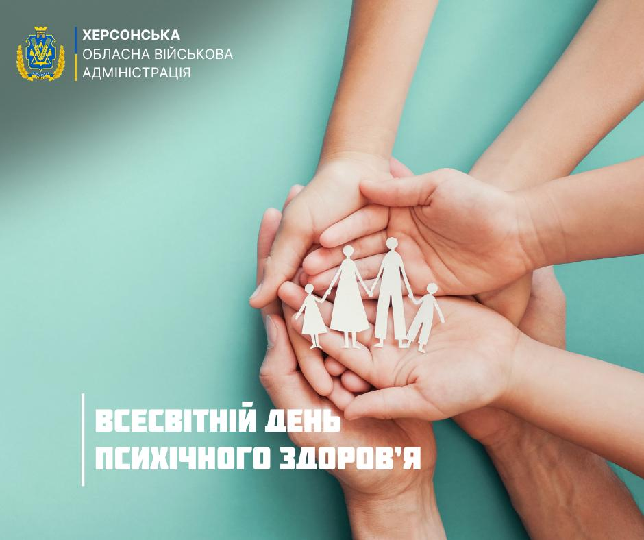Офіційний інформаційний банер Херсонської ОВА присвячений Всесвітньому дню психічного здоров'я, який відзначається 10 жовтня. На ніжному бірюзовому тлі у верхньому лівому кутку розміщено офіційний герб та напис «ХЕРСОНСЬКА ОБЛАСНА ВІЙСЬКОВА АДМІНІСТРАЦІЯ», а внизу праворуч нанесено великий білий заголовок «ВСЕСВІТНІЙ ДЕНЬ ПСИХІЧНОГО ЗДОРОВ'Я». Центральним елементом композиції є зворушливий символічний образ, де кілька людей дбайливо з'єднали свої долоні разом, утворюючи захисне коло, всередині якого лежить вирізана з білого паперу фігурка сім'ї з чотирьох осіб, які тримаються за руки, нагадуючи про важливість підтримки та турботи про ментальний стан у складні часи.