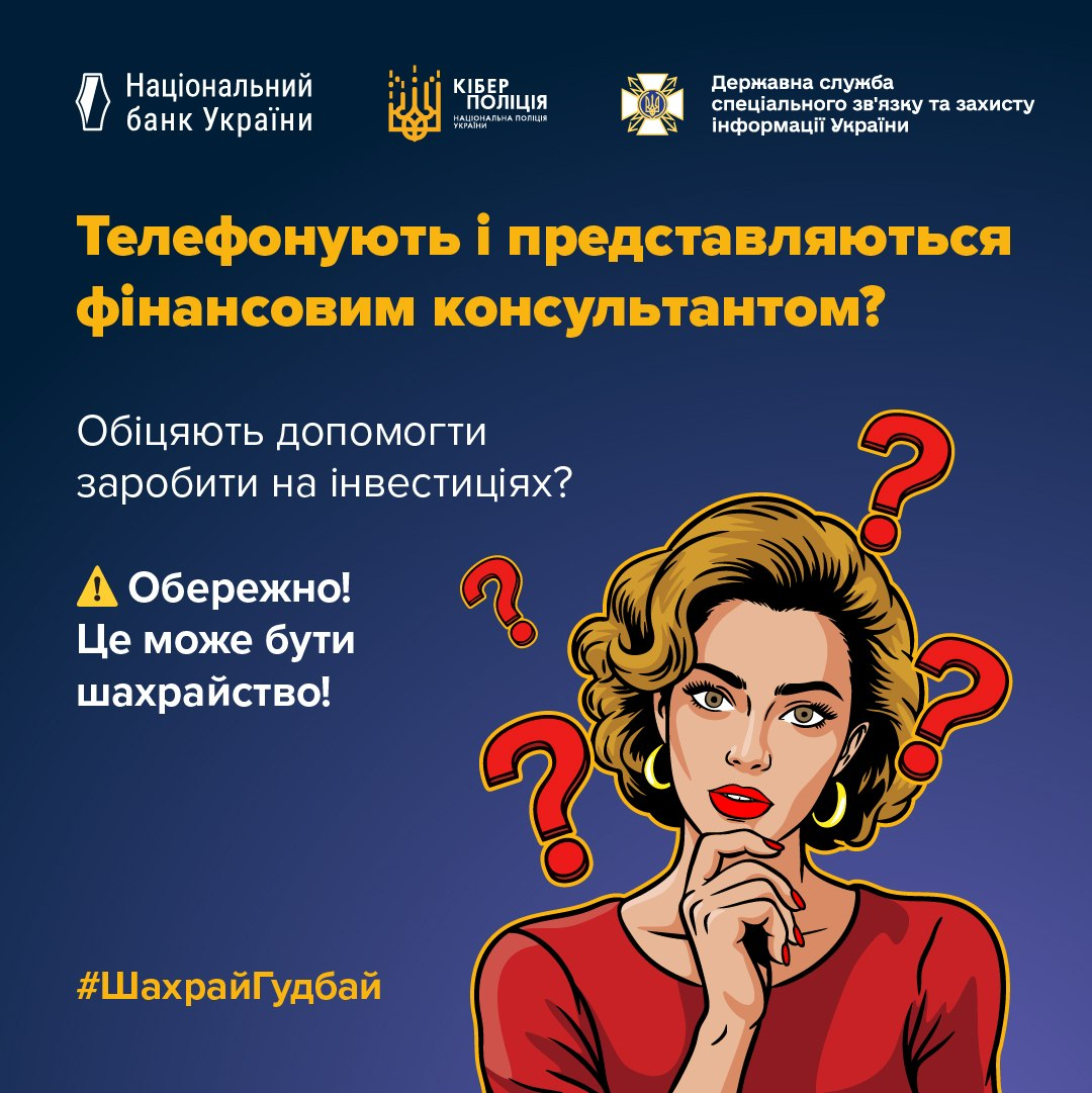 Офіційний інформаційний банер Національного банку України, Кіберполіції та Держспецзв'язку попереджає про небезпеку інвестиційного шахрайства під маскою телефонних дзвінків від «фінансових консультантів». На темно-синьому тлі розміщено великий заголовок «Телефонують і представляються фінансовим консультантом? Обіцяють допомогти заробити на інвестиціях?» та застереження «Обережно! Це може бути шахрайство!». Справа зображено молоду жінку в стилі коміксів, яка в задумі приклала палець до підборіддя, виражаючи сумнів, а навколо неї намальовано великі знаки запитання. У верхній частині плаката представлено офіційні логотипи трьох відомств, а в лівому нижньому кутку нанесено жовтий патріотичний хештег «#ШахрайГудбай», який закликає громадян бути пильними до обіцянок легкого заробітку.