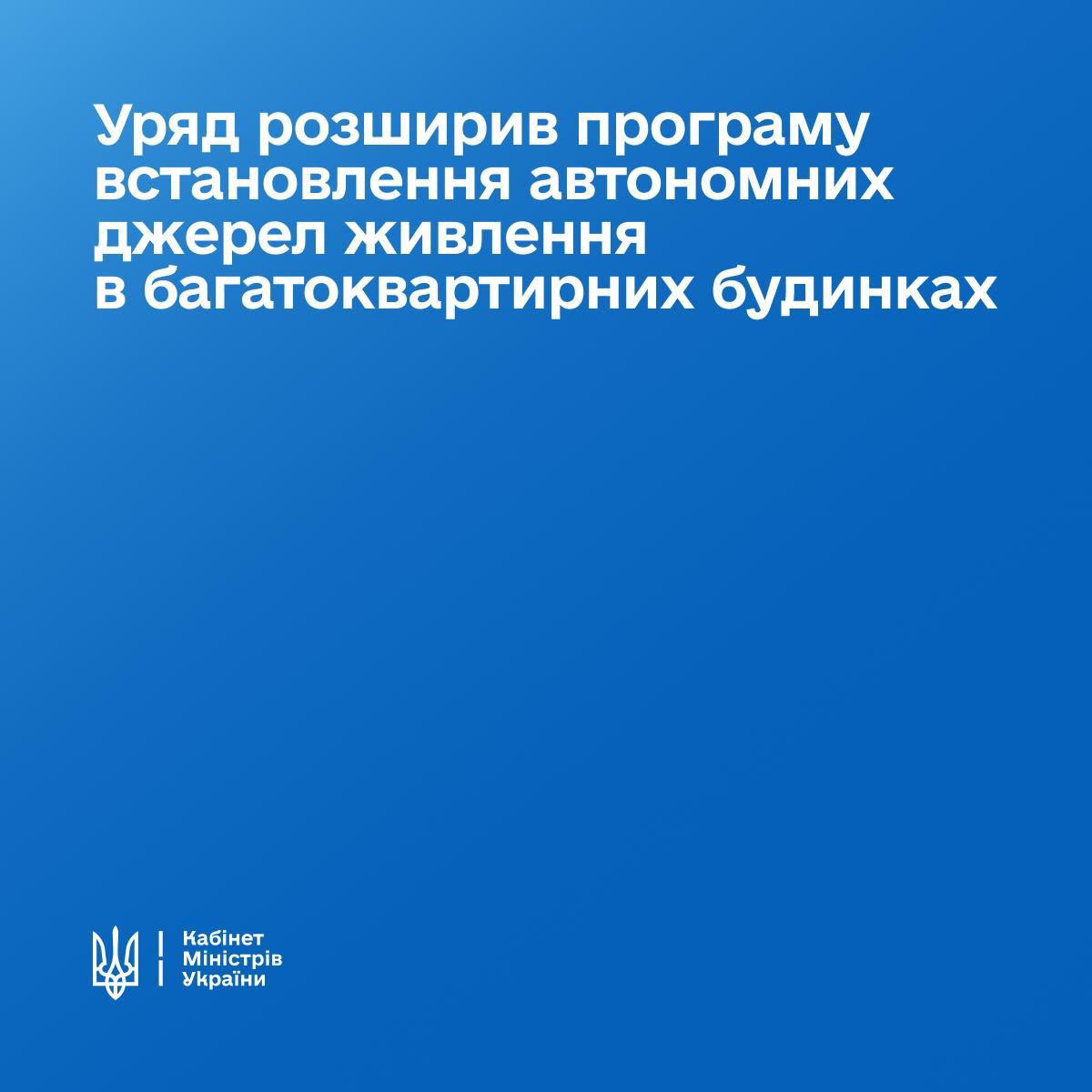 Офіційна графіка Кабінету Міністрів України виконана на синьому тлі з великим білим заголовком про розширення програми встановлення автономних джерел живлення в багатоквартирних будинках, а в лівому нижньому кутку розміщено герб-Тризуб із підписом відомства. Цей банер супроводжує рішення Уряду про поширення державної фінансової допомоги ще на чотири області — Дніпропетровську, Запорізьку, Полтавську та Сумську. Подати заявку від імені співвласників на придбання обладнання для безперебійної роботи ліфтів, насосів водопостачання, тепла, зв’язку та освітлення під час вимкнень світла можуть ОСББ, управителі, а також житлово-будівельні чи обслуговуючі кооперативи, при цьому Кабмін також удосконалив сам механізм реалізації цієї програми.