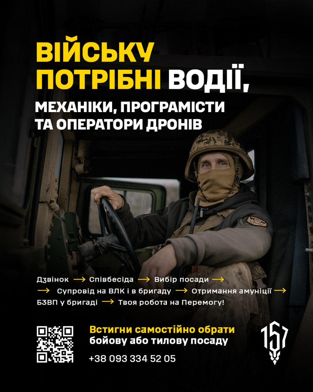 На світлині зображено рекрутинговий плакат 157 окремої механізованої бригади ЗСУ з фотографією військового за кермом автомобіля на темному тлі. У верхній частині великим жовто-білим шрифтом нанесено заголовок: «ВІЙСЬКУ ПОТРІБНІ ВОДІЇ, МЕХАНІКИ, ПРОГРАМІСТИ ТА ОПЕРАТОРИ ДРОНІВ». У нижній частині за допомогою жовтих стрілок розписано покроковий шлях кандидата від дзвінка та співбесіди до БЗВП і роботи на Перемогу. Знизу плаката розміщено квадратний QR-код, заклик самостійно обрати бойову або тилову посаду, номер телефону +38 093 334 52 05 та білу графічну емблему бригади з числом 157.