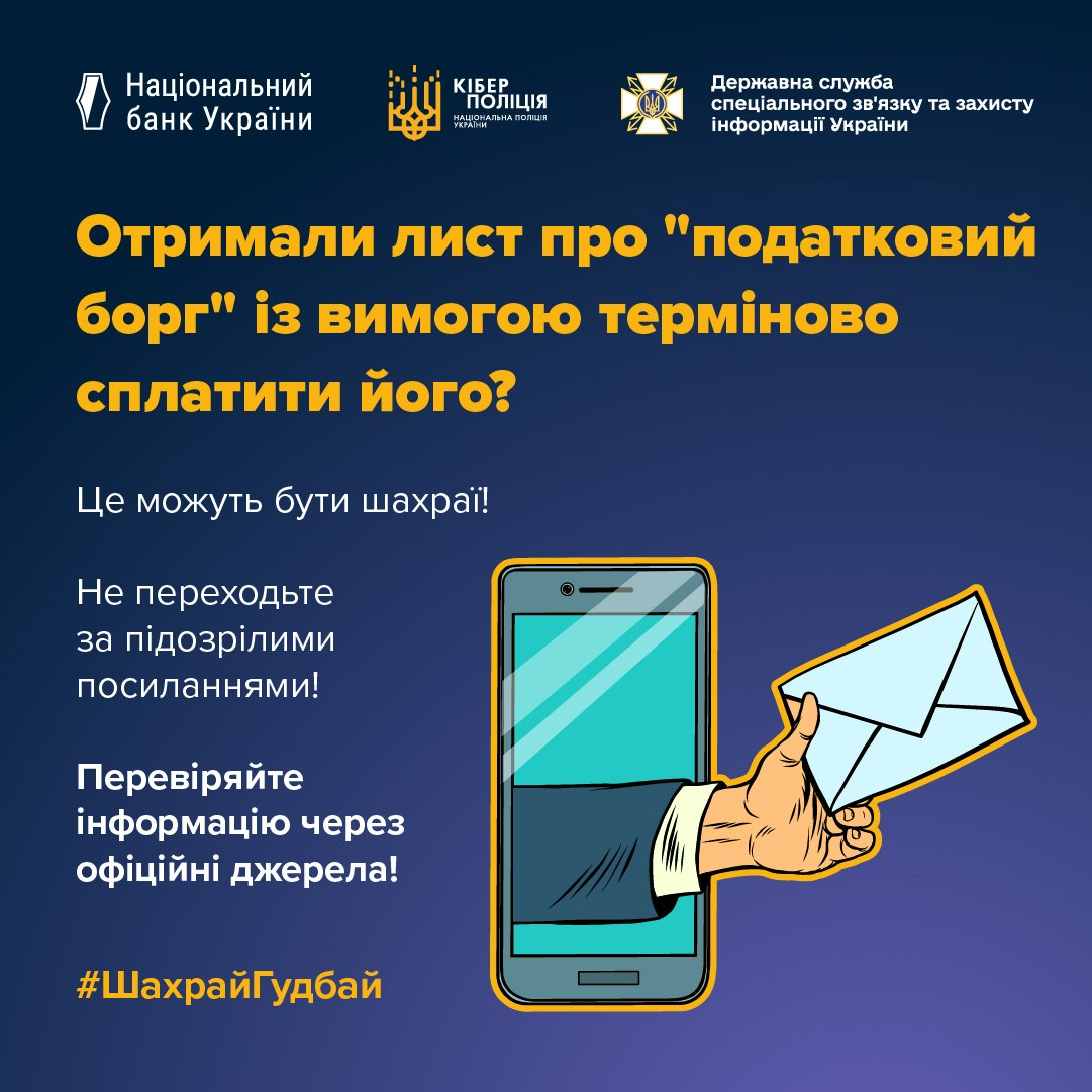 На світлині зображено офіційний інформаційний банер спільної кампанії Національного банку України, Кіберполіції та Держспецзв'язку проти фішингових розсилок. У верхній частині плаката на темно-синьому тлі розташовані три білі логотипи організаторів: Національний банк України, КІБЕР ПОЛІЦІЯ та Державна служба спеціального зв'язку та захисту інформації України. Нижче нанесено великий яскраво-жовтий заголовок: «Отримали лист про "податковий борг" із вимогою терміново сплатити його?». По центру розміщено біле попередження: «Це можуть бути шахраї!», під яким великими літерами подано основні інструкції з безпеки: «Не переходьте за підозрілими посиланнями!» та «Перевіряйте інформацію через офіційні джерела!». Праву та центральну частини банера займає графічна ілюстрація: чоловіча рука в білій сорочці та чорному піджаку витягує паперовий конверт із листом безпосередньо з екрана сучасного смартфона. У лівому нижньому кутку розміщено жовтий хештег кампанії: #ШахрайГудбай.