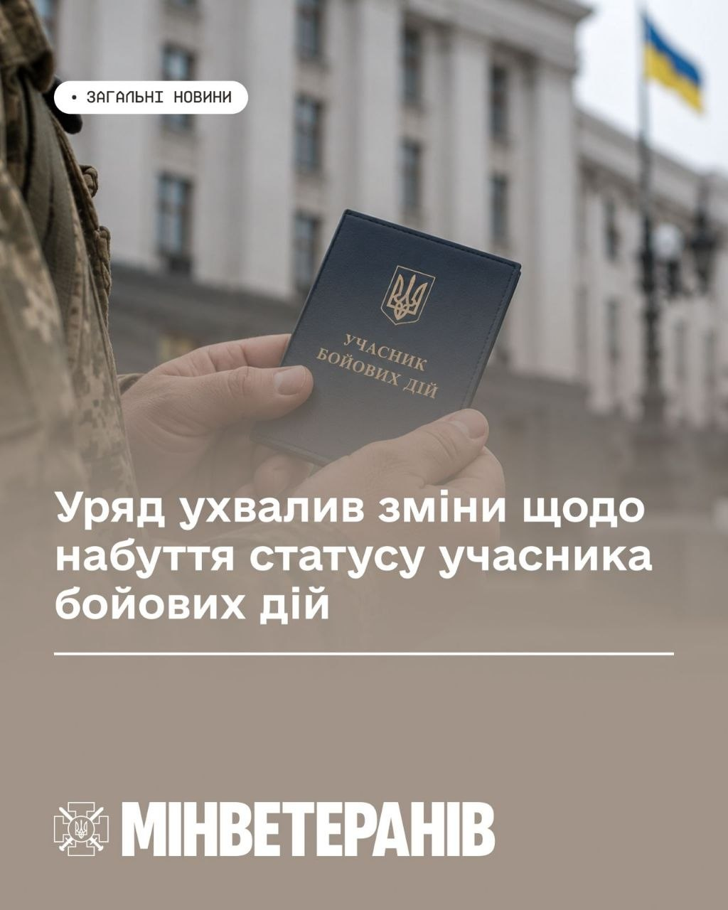 На світлині зображено руки військовослужбовця в камуфляжній формі, який тримає темно-синє посвідчення з золотим тисненням Державного Герба України (Тризуба) та написом «УЧАСНИК БОЙОВИХ ДІЙ». Кадр оформлений як інформаційна графіка Мінветеранів, де на розмитому тлі білої будівлі Будинку Уряду з державним прапором України у верхньому лівому кутку розміщено плашку «ЗАГАЛЬНІ НОВИНИ», по центру білим шрифтом нанесено заголовок «Уряд ухвалив зміни щодо набуття статусу учасника бойових дій», підкреслений горизонтальною лінією, а в лівому нижньому кутку розміщено логотип та великий напис «МІНВЕТЕРАНІВ».