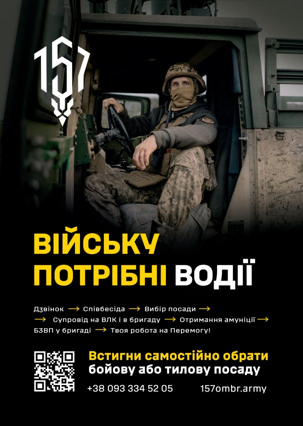 Рекрутинговий банер 157-ї окремої механізованої бригади Збройних Сил України з гаслом «ВІЙСЬКУ ПОТРІБНІ ВОДІЇ»: на темно-зеленому патріотичному банері по центру зображено військовослужбовця в камуфляжній формі, захисному шоломі та балаклаві, який сидить за кермом військового автомобіля HMMWV (Хамві) й дивиться в камеру. У верхньому лівому кутку розміщено офіційну емблему бригади — стилізовану цифру «157» у кібер-стилі, а по центру великими жовто-білими літерами нанесено головний текстовий заклик. У нижній частині детально розписано шлях рекрута у вигляді послідовного ланцюжка: «Дзвінок → Співбесіда → Вибір посади → Супровід на ВЛК і в бригаду → Отримання амуніції → БЗВП у бригаді → Твоя робота на Перемогу!». Зліва внизу додано квадратний QR-код для швидкого переходу, поруч із яким розташовано заклик «Встигни самостійно обрати бойову або тилову посаду» та контактні дані підрозділу: номер телефону «+38 093 334 52 05» і адреса офіційного сайту «157ombr.army».