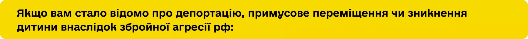 Інформаційний банер на жовтому фоні з текстом про те, що робити у разі отримання відомостей про депортацію, примусове переміщення або зникнення дитини внаслідок збройної агресії РФ.