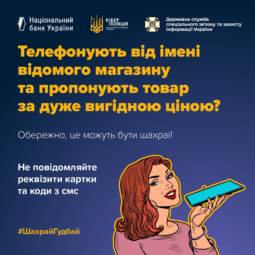 Інформаційно-просвітницький банер із платіжної безпеки на темно-синьому тлі. У верхній частині розміщено офіційні логотипи: Національний банк України Кіберполіція Національної поліції України Державна служба спеціального зв'язку та захисту інформації України По центру великим жовтим жирним шрифтом наведено запитання: «Телефонують від імені відомого магазину та пропонують товар за дуже вигідною ціною?». Нижче білим кольором зазначено застереження: «Обережно, це можуть бути шахраї!». У нижній частині: Ліворуч — білий текст із порадою: «Не повідомляйте реквізити картки та коди з смс», а під ним хештег кампанії: #ШахрайГудбай.