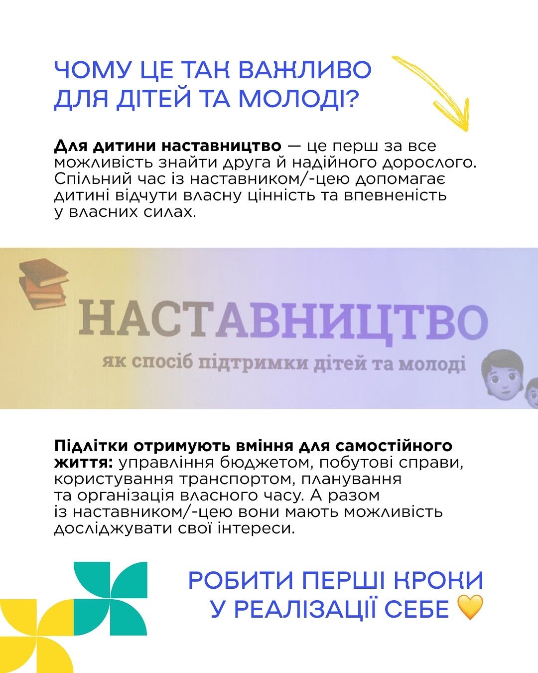 П'ята картка, що пояснює значення підтримки підлітків. Зверху нанесено заголовок синіми літерами: «ЧОМУ ЦЕ ТАК ВАЖЛИВО ДЛЯ ДІТЕЙ ТА МОЛОДІ?» із жовтою стрілкою. По центру розміщено фіолетову плашку з написом «НАСТАВНИЦТВО як спосіб підтримки дітей та молоді», ліворуч від якої зображено стопку книг, а праворуч — емодзі дитячих облич. Нижній блок тексту описує навички самостійного життя (бюджет, побут, транспорт). У самому низу міститься фраза «РОБИТИ ПЕРШІ КРОКИ У РЕАЛІЗАЦІЇ СЕБЕ» з малюнком жовтого серця.