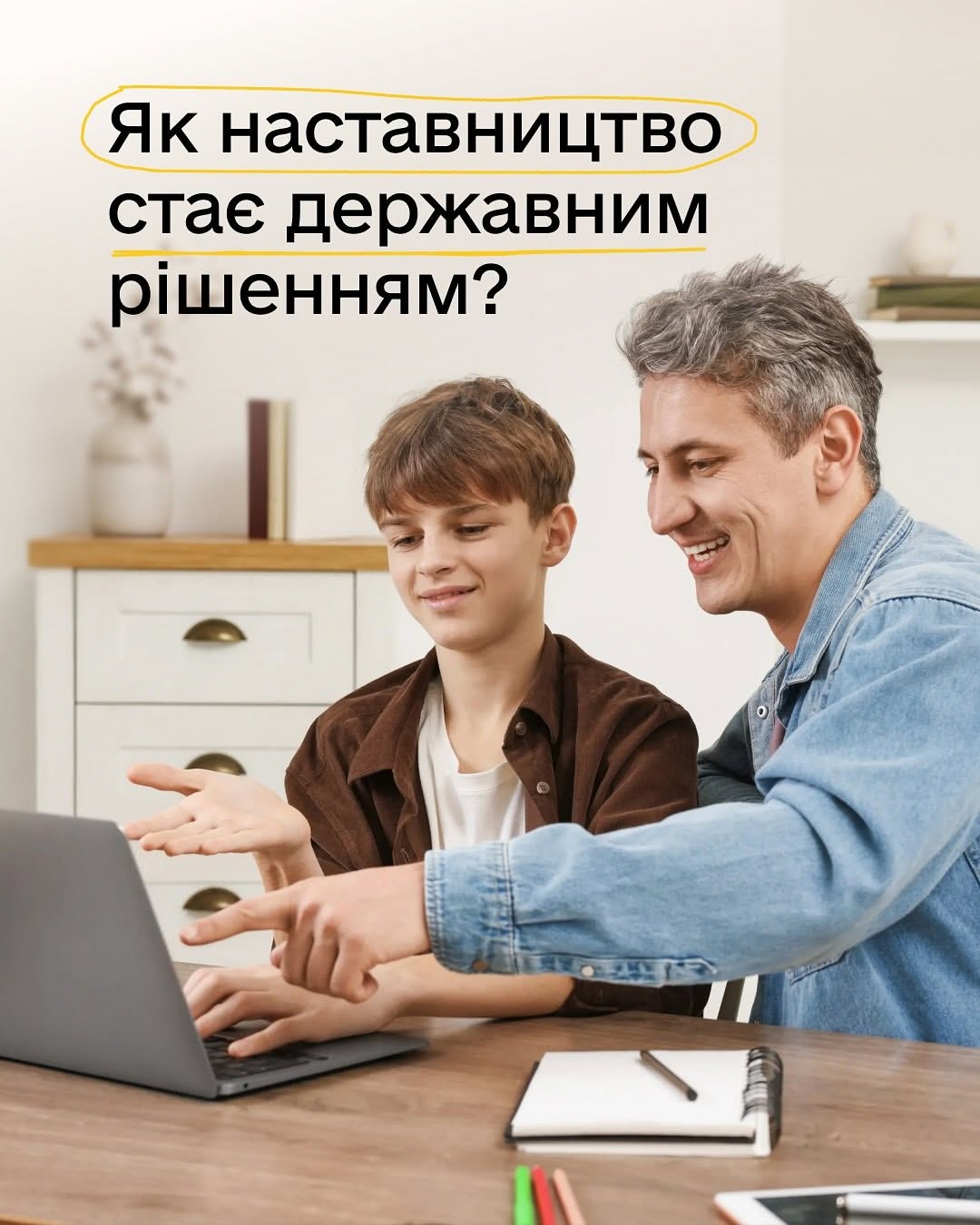 Перша картка серії з великим заголовком «Як наставництво стає державним рішенням?», де перші слова підкреслені жовтим маркером. На фотографії зображені підліток у коричневій сорочці та дорослий чоловік у джинсовій куртці, які сидить за столом. Чоловік посміхається і вказує пальцем на екран відкритого ноутбука, а хлопець дивиться на монітор і жестикулює. На столі перед ними лежать блокнот із ручкою та кольорові олівці. На розмитому задньому плані кабінету стоїть світлий комод.