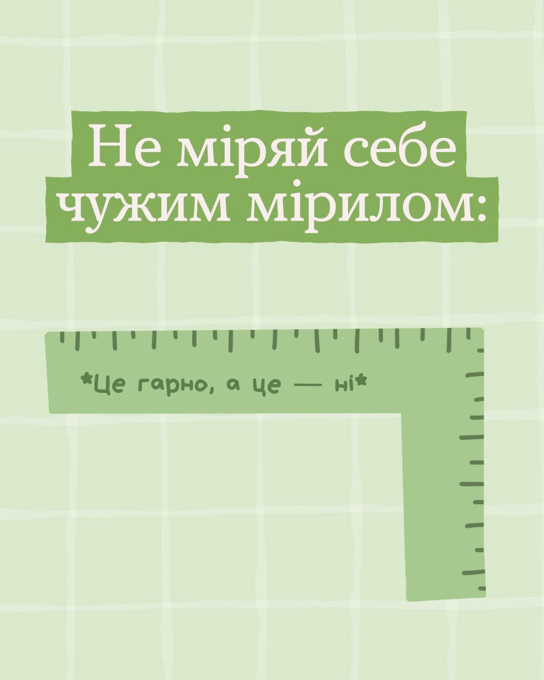 Третя картка добірки на пастельно-зеленому тлі. На двох суцільних зелених плашках зверху великими білими літерами нанесено напис: «Не міряй себе чужим мірилом:». Нижче зображено будівельний або столярний кутник зеленого кольору з міліметровими поділками на обох сторонах. На його горизонтальній частині темно-зеленим шрифтом нанесено фразу-кліше: «*Це гарно, а це — ні*».
