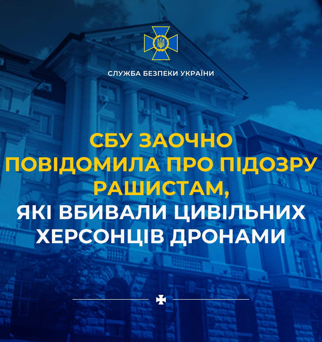 Інформаційний банер Служби безпеки України, виконаний у темно-синіх тонах. Тлом слугує монохромне синє зображення великої багатоповерхової адміністративної будівлі з класичною архітектурою, колонами та ліпниною.  У верхній частині по центру розміщено офіційну символіку відомства: золотий тризуб у синьому рівносторонньому хресті з розширеними кінцями, під яким білими літерами написано: «СЛУЖБА БЕЗПЕКИ УКРАЇНИ».  У центрі банера великим жирним шрифтом нанесено текстове повідомлення, розділене за кольорами:  Верхні три рядки яскраво-жовтого кольору: «СБУ ЗАОЧНО ПОВІДОМИЛА ПРО ПІДОЗРУ РАШИСТАМ,».  Нижні два рядки білого кольору: «ЯКІ ВБИВАЛИ ЦИВІЛЬНИХ ХЕРСОНЦІВ ДРОНАМИ».  У нижній частині банера проведена тонка біла горизонтальна лінія, по центру якої розміщено невеликий рівносторонній козацький хрест білого кольору.