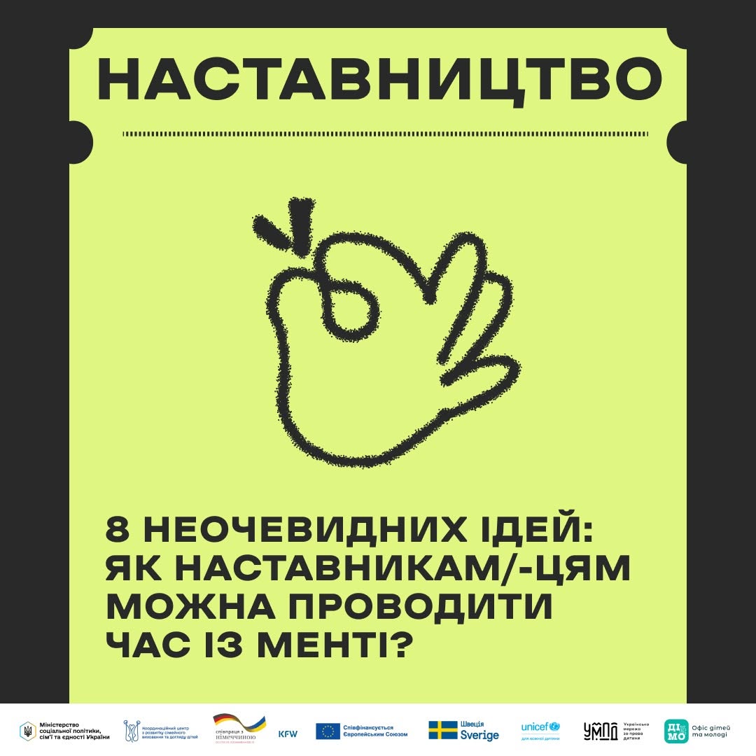 У центрі нанесено великий чорний контурний малюнок руки, що показує жест «ОК» (великий та вказівний пальці з'єднані у кільце, решта підняті догори). Під малюнком розміщено заголовок: «8 НЕОЧЕВИДНИХ ІДЕЙ: ЯК НАСТАВНИКАМ/-ЦЯМ МОЖНА ПРОВОДИТИ ЧАС ІЗ МЕНТІ?». У самому низу картки, на білій горизонтальній смузі, виведено ряд логотипів партнерів та міністерств, зокрема Міністерства соціальної політики України, UNICEF, Швеції та інших організацій.