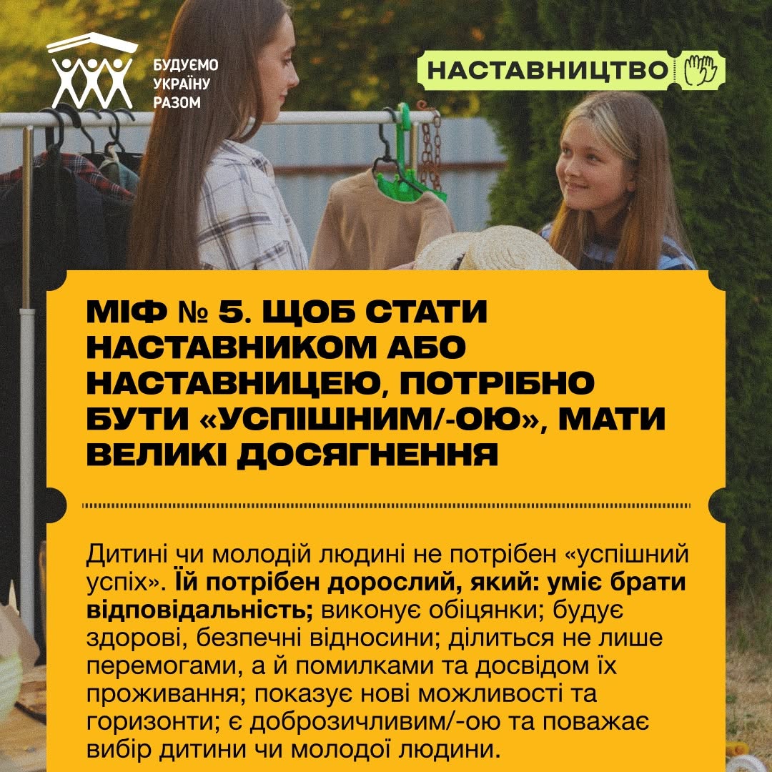 Сьома картка серії, присвячена п'ятому міфу. На фото на задньому плані зображено двох дівчат, які спілкуються на відкритому повітрі біля вішалки з одягом.  Жовтий перфорований блок містить великий заголовок: «МІФ № 5. ЩОБ СТАТИ НАСТАВНИКОМ АБО НАСТАВНИЦЕЮ, ПОТРІБНО БУТИ «УСПІШНИМ/-ОЮ», МАТИ ВЕЛИКІ ДОСЯГНЕННЯ». Нижче наведено текст спростування: «Дитині чи молодій людині не потрібен «успішний успіх». Їй потрібен дорослий, який: уміє брати відповідальність; виконує обіцянки; будує здорові, безпечні відносини; ділиться не лише перемогами, а й помилками та досвідом їх проживання; показує нові можливості та горизонти; є доброзичливим/-ою та поважає вибір дитини чи молодої людини.».