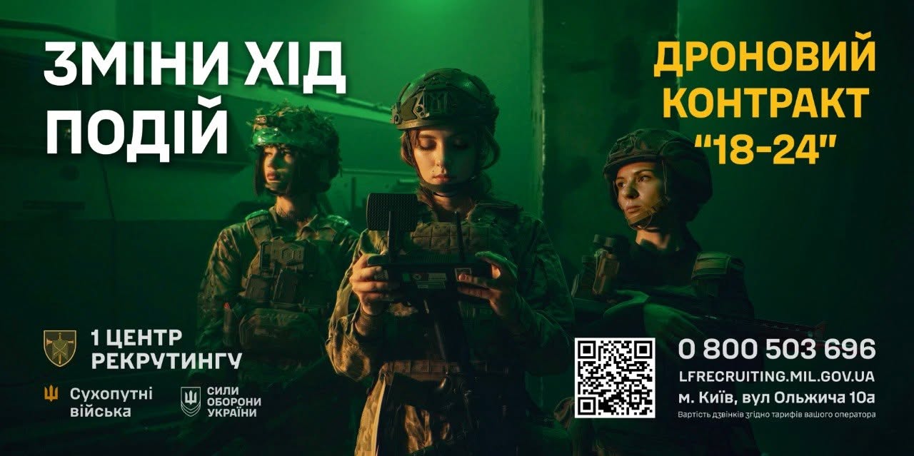 Рекрутинговий банер Сухопутних військ Збройних Сил України, спрямований на залучення молоді до підписання контрактів у підрозділи безпілотних систем.  Зображення виконане у приглушених мілітарі-тонах із насиченим зеленим підсвічуванням. На банері представлено трьох захисниць у сучасному бойовому екіпіруванні — камуфляжній формі, бронежилетах та захисних шоломах:  На передньому плані по центру дівчина-оператор зосереджено дивиться вниз, тримаючи обома руками великий пульт керування БПЛА з антенами та встановленим монітором.  Ліворуч та праворуч на другому плані стоять дві інші військовослужбовиці, які пильно спостерігають за навколишньою обстановкою.  Текстові заклики інтегровані у верхній частині банера:  Ліворуч великим білим шрифтом нанесено гасло у два рядки: «ЗМІНИ ХІД ПОДІЙ».  Праворуч великими жовтими літерами написано назву пропозиції: «ДРОНОВИЙ КОНТРАКТ "18-24"».  У правому нижньому кутку білим кольором розміщено довідкову інформацію:  Номер гарячої лінії: «0 800 503 696»  Офіційний вебсайт: «LFRECRUITING.MIL.GOV.UA»  Адреса центру: «м. Київ, вул Ольжича 10а»  Поруч із контактами додано квадратний QR-код для швидкого сканування.  У лівому нижньому кутку розташовано золотаву емблему-щит із мечами та напис «1 ЦЕНТР РЕКРУТИНГУ». Нижче містяться ще два знаки: помаранчевий тризуб із підписом «Сухопутні війська» та білий козацький хрест із тризубом і підписом «СИЛИ ОБОРОНИ УКРАЇНИ».