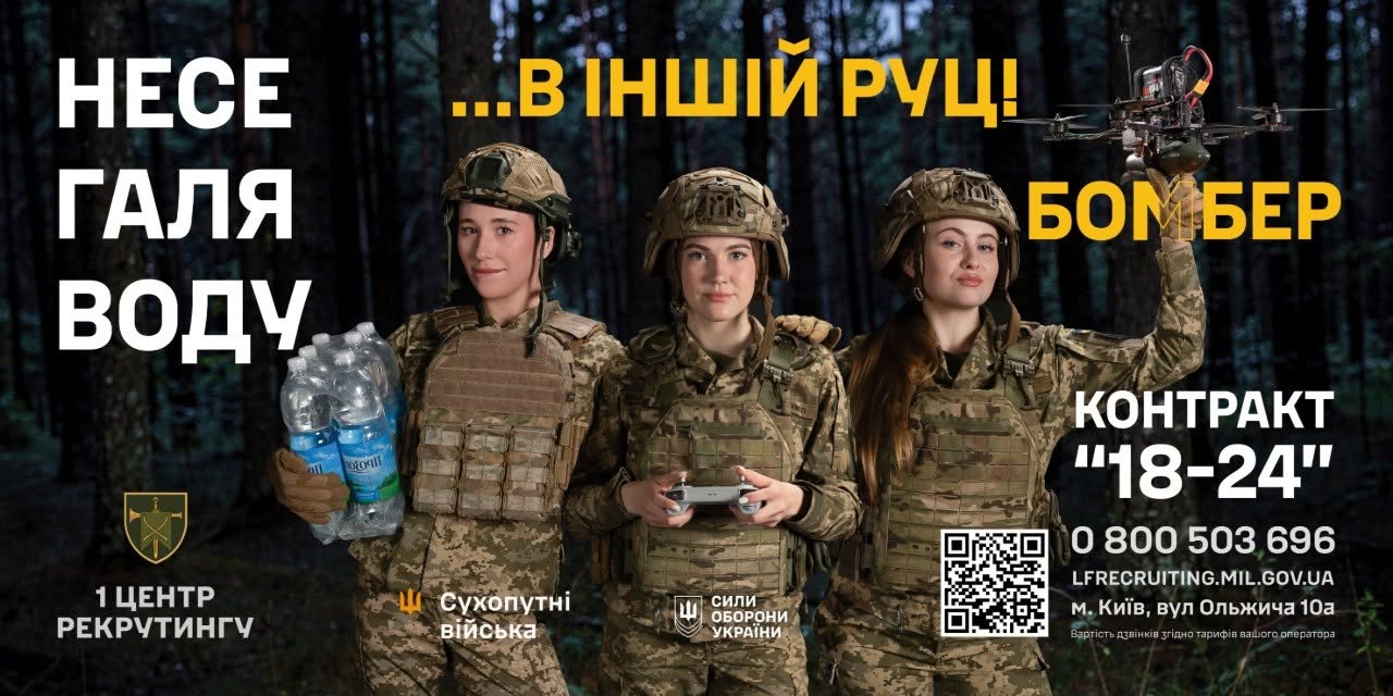 Альтернативний текст для файлу "724170395_1415475117280980_3803565363691993546_n.jpeg":  Рекрутинговий банер Сухопутних військ Збройних Сил України, орієнтований на залучення молоді до підписання контракту.  Тлом банера слугує нічний хвойний ліс. На передньому плані зображено трьох усміхнених дівчат-військовослужбовиць у повному бойовому екіпіруванні — камуфляжній формі, бронежилетах-плитоносках та захисних шоломах:  Ліворуч перша захисниця тримає в руці велику поліетиленову упаковку з шести пластикових пляшок газованої води «Прозора».  По центру друга дівчина тримає обома руками сірий пульт дистанційного керування безпілотником.  Праворуч третя військова підняла ліву руку вгору, утримуючи на долоні невеликий бойовий FPV-дрон (квадрокоптер).  Текстове наповнення банера поєднує слова відомої народної пісні з військовою специфікою:  Ліворуч великими білими літерами нанесено вертикальний напис: «НЕСЕ ГАЛЯ ВОДУ».  Угорі по центру великим жовтим шрифтом додано продовження фрази: «…В ІНШІЙ РУЦІ!».  Праворуч великими жовтими літерами написано слово: «БОМБЕР».  У правому нижньому кутку розміщено контактну інформацію білого кольору:  Назва програми: «КОНТРАКТ "18-24"»  Номер гарячої лінії: «0 800 503 696»  Вебсайт: «LFRECRUITING.MIL.GOV.UA»  Адреса: «м. Київ, вул Ольжича 10а»  Поруч із контактами додано квадратний QR-код для швидкого переходу.  У лівому нижньому кутку зображено золотистий герб-емблему у вигляді щита зі схрещеними мечами та написом: «1 ЦЕНТР РЕКРУТИНГУ». По центру знизу розміщено емблему Сухопутних військ (помаранчевий тризуб із мечем) та підпис «Сухопутні війська», а поруч — білу емблему у вигляді тризуба в козацькому хресті та підпис «СИЛИ ОБОРОНИ УКРАЇНИ».