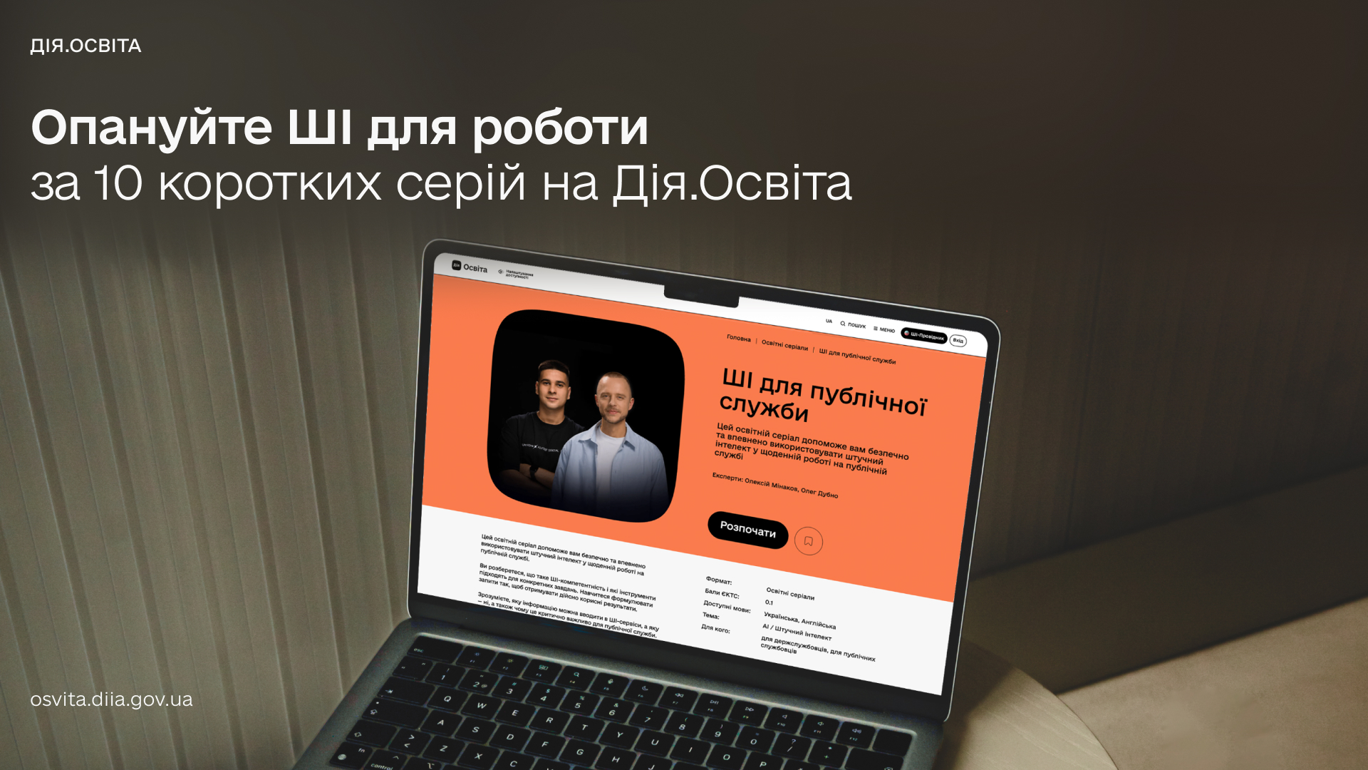 Презентаційний банер навчального курсу від платформи «Дія.Освіта» в стриманих темно-сірих тонах. У лівій верхній частині розміщено логотип «ДІЯ.ОСВІТА» та текстовий заголовок: «Опануйте ШІ для роботи за 10 коротких серій на Дія.Освіта». Знизу зліва вказано вебaдресу платформи: osvita.diia.gov.ua. Центральним елементом композиції є відкритий сірий ноутбук, який стоїть на столі під кутом. На його екрані відображається сторінка освітнього серіалу «ШІ для публічної служби» з помаранчевим шапкою-блоком. На банері серіалу зображено двох спікерів-експертів (Олексій Макаров та Олег Дубно), заголовок курсу, короткий опис про безпечне й впевнене використання штучного інтелекту в щоденній роботі державних службовців, а також чорна кнопка «Розпочати». Нижче на білій частині сторінки наведено детальні характеристики навчального модуля.