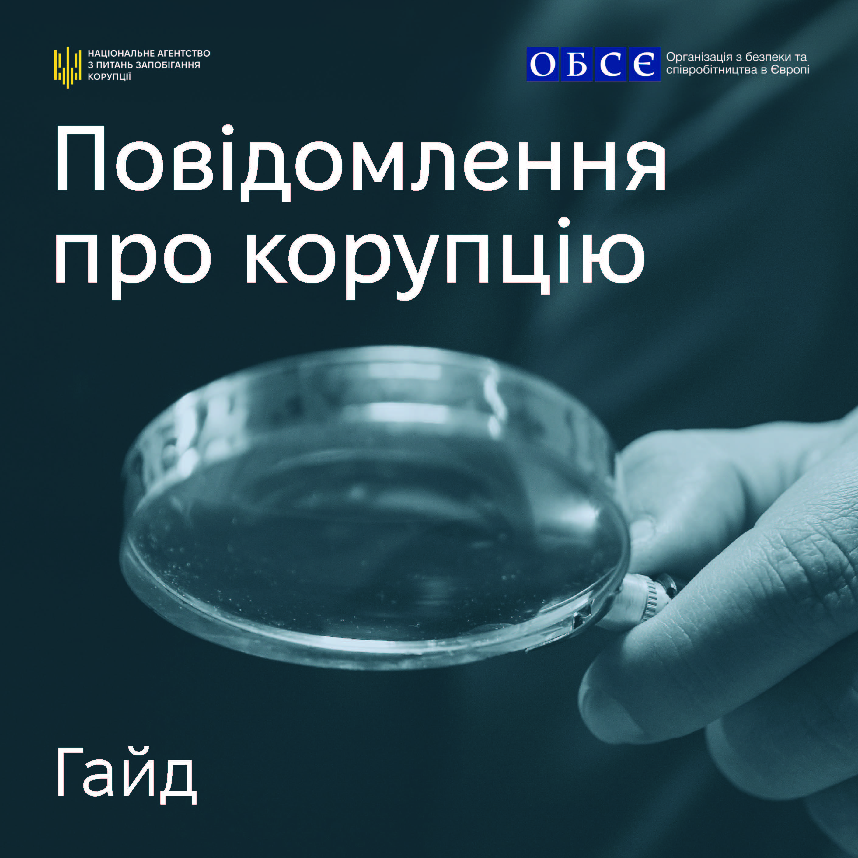 Офіційна обкладинка методичного посібника або інформаційного гайда, присвяченого правовим механізмам викриття корупції в Україні. Візуальне оформлення виконане у глибоких темно-бірюзових та синіх тонах. Центральну та нижню частину зображення займає стилізована фотоілюстрація крупним планом: рука людини тримає велику круглу лупу (збільшувальне скло), що символізує процес розслідування, перевірки та пошуку фактів. У верхній частині банера на темному тлі розміщено два офіційні логотипи організацій-укладачів: Ліворуч — золотистий геометричний знак та білий текст: «НАЦІОНАЛЬНЕ АГЕНТСТВО З ПИТАНЬ ЗАПОБІГАННЯ КОРУПЦІЇ» (НАЗК). Праворуч — синій прямокутний логотип з абревіатурою «ОБСЄ» та підписом: «Організація з безпеки та співробітництва в Європі». По центру обкладинки великим білим шрифтом у два рядки нанесено головну назву видання: «Повідомлення про корупцію». У лівому нижньому кутку великими білими літерами додано уточнюючий заголовок: «Гайд».