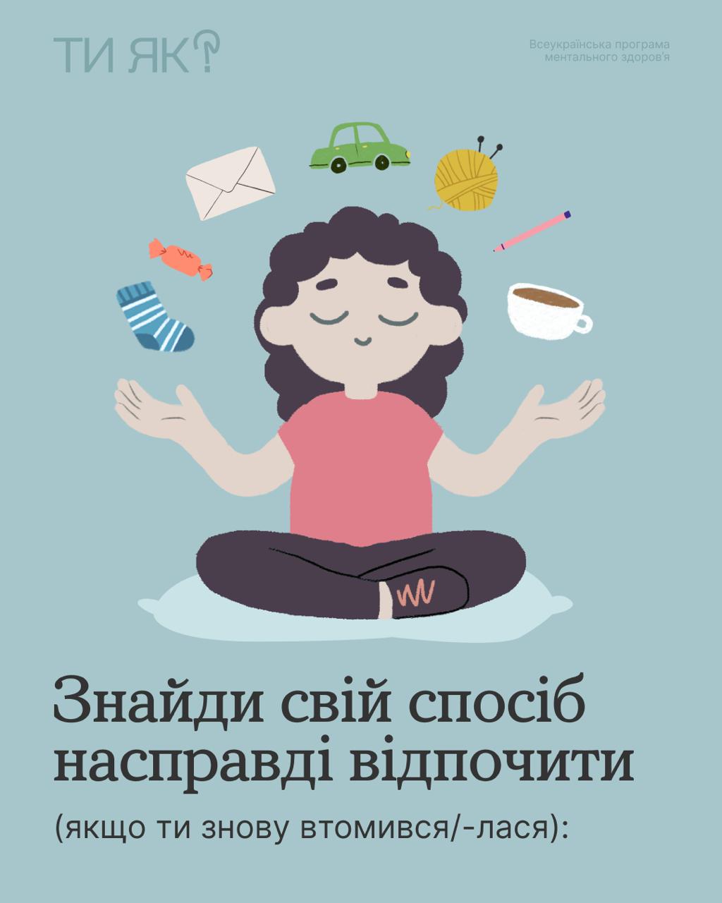 Плакат Всеукраїнської програми ментального здоров'я Ти як? Зображення стилізованої людини у позі лотоса, оточеної різноманітними предметами, що символізують відпочинок (шкарпетки, цукерки, чашка кави, машинка, в'язання). У нижній частині великий напис: Знайди свій спосіб насправді відпочити (якщо ти знову втомився/-лася).