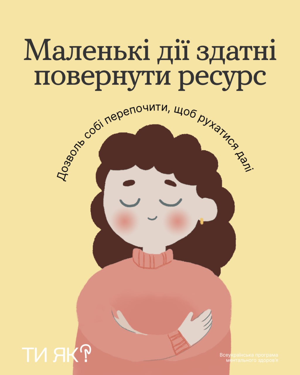 Ілюстрація в теплих тонах, на якій зображена людина, що заплющила очі та обіймає себе за плечі. Зверху розміщено написи: «Маленькі дії здатні повернути ресурс» та «Дозволь собі перепочити, щоб рухатися далі». У нижньому куті — логотип програми ментального здоров’я «Ти як?».