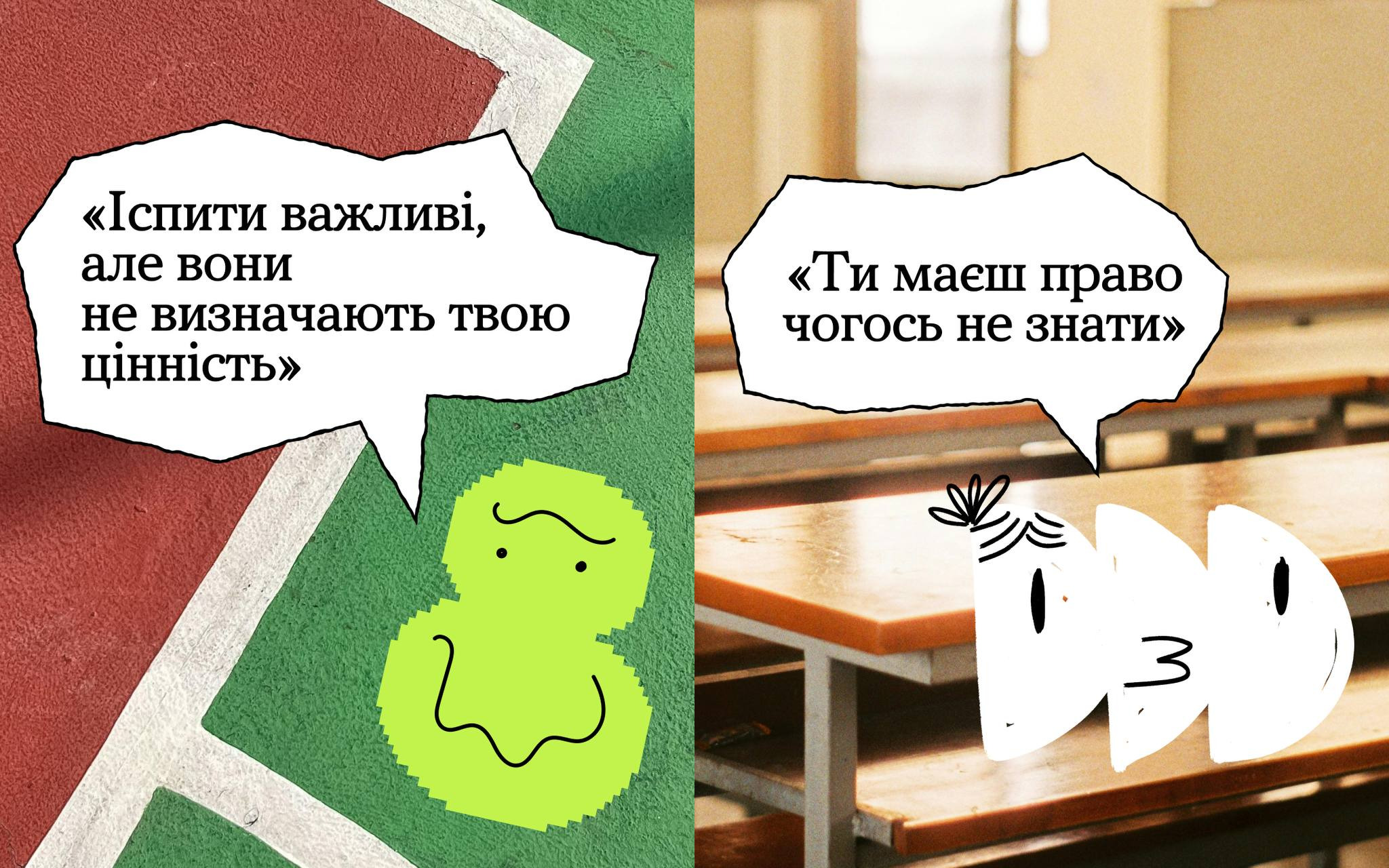 Колаж із двох малюнків із мотиваційними написами. Ліворуч зелений персонаж на тлі спортивного майданчика говорить: «Іспити важливі, але вони не визначають твою цінність». Праворуч білий персонаж на тлі шкільних парт говорить: «Ти маєш право чогось не знати».