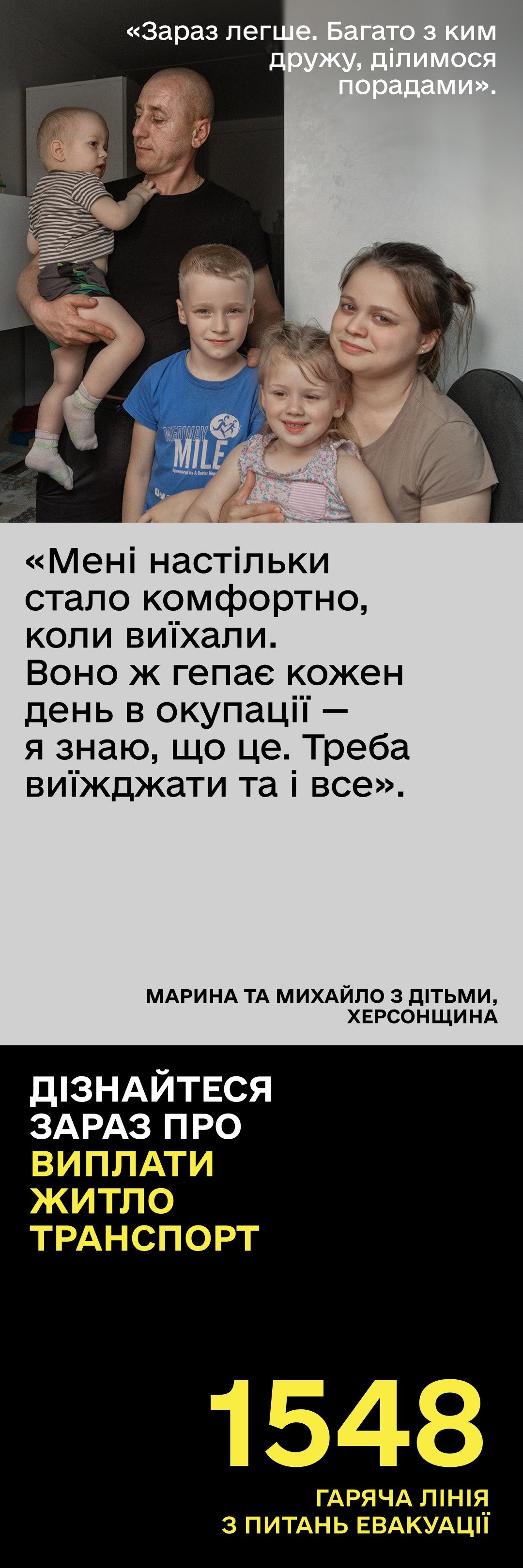 Вертикальний плакат про евакуацію з історією багатодітної родини з Каховського району Херсонщини. Угорі розміщено фото сім'ї: батько Михайло з немовлям Микиткою, син Михайлик, мама Марина та донька Софійка. Поруч наведено цитату: «Зараз легше. Багато з ким дружу, ділимося порадами». У центрі великим шрифтом виділено слова мами про життя в окупації: «Мені настільки стало комфортно, коли виїхали. Воно ж гепає кожен день в окупації — я знаю, що це. Треба виїжджати та і все». Нижня частина плаката містить заклик дізнатися про виплати, житло та транспорт, а також великий жовтий номер урядової гарячої лінії з питань евакуації — «1548».